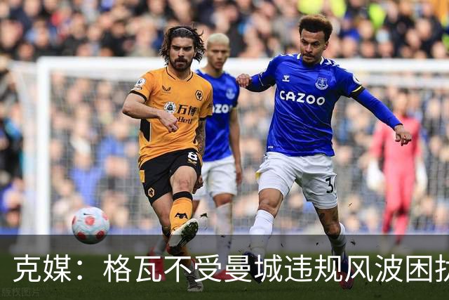 克媒：格瓦不受曼城违规风波困扰，但若最终仍遭重罚他不愁没下家
