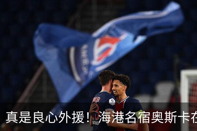 真是良心外援！海港名宿奥斯卡在 姆巴佩事件发声！