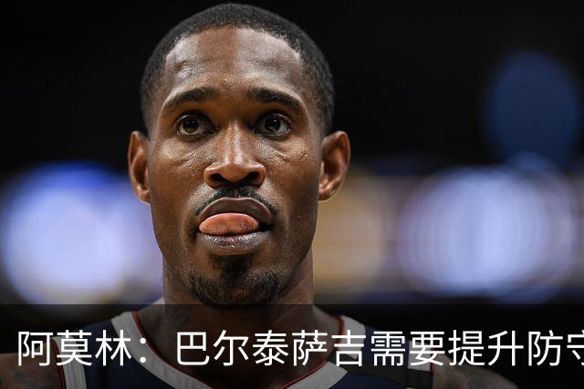 阿莫林：巴尔泰萨吉需要提升防守，一对一时他要更有侵略性